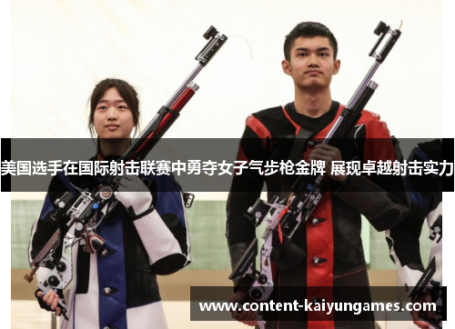 美国选手在国际射击联赛中勇夺女子气步枪金牌 展现卓越射击实力