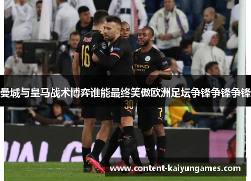 曼城与皇马战术博弈谁能最终笑傲欧洲足坛争锋争锋争锋