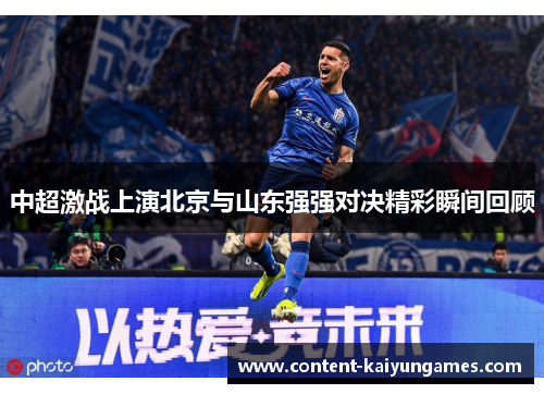中超激战上演北京与山东强强对决精彩瞬间回顾