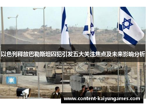 以色列释放巴勒斯坦囚犯引发五大关注焦点及未来影响分析