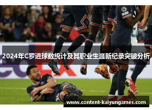 2024年C罗进球数统计及其职业生涯新纪录突破分析