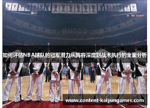 如何评估NBA球队的冠军潜力从阵容深度到战术执行的全面分析