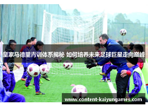 皇家马德里青训体系揭秘 如何培养未来足球巨星走向巅峰