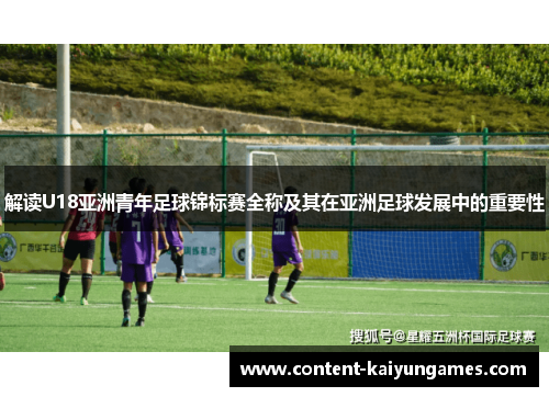 解读U18亚洲青年足球锦标赛全称及其在亚洲足球发展中的重要性