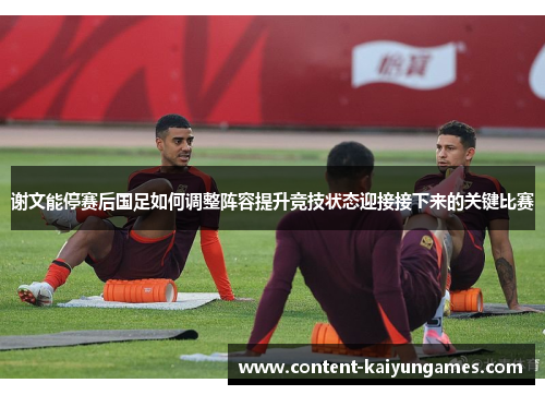 谢文能停赛后国足如何调整阵容提升竞技状态迎接接下来的关键比赛