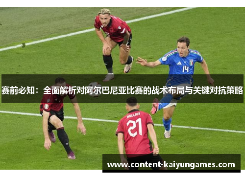 赛前必知：全面解析对阿尔巴尼亚比赛的战术布局与关键对抗策略