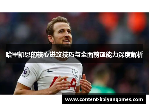 哈里凯恩的核心进攻技巧与全面前锋能力深度解析