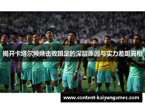 揭开卡塔尔频频击败国足的深层原因与实力差距真相