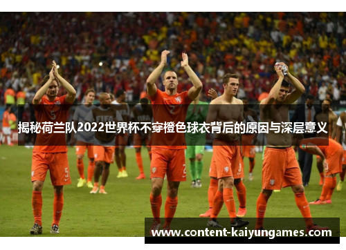揭秘荷兰队2022世界杯不穿橙色球衣背后的原因与深层意义