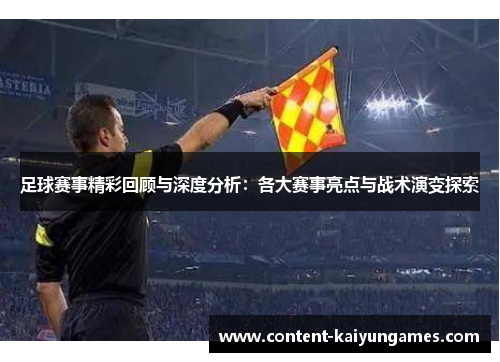 足球赛事精彩回顾与深度分析：各大赛事亮点与战术演变探索
