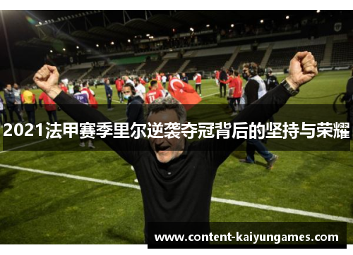 2021法甲赛季里尔逆袭夺冠背后的坚持与荣耀