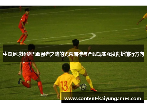 中国足球逐梦巴西强者之路的光荣期待与严峻现实深度剖析前行方向