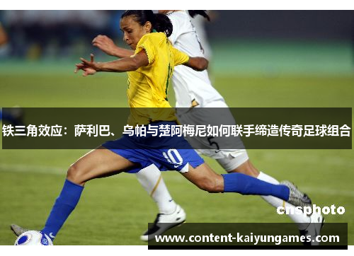 铁三角效应：萨利巴、乌帕与楚阿梅尼如何联手缔造传奇足球组合