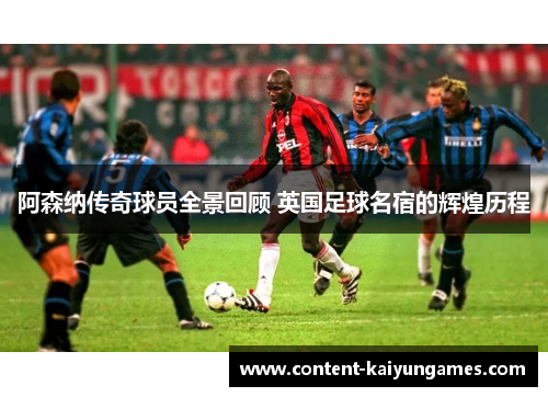 阿森纳传奇球员全景回顾 英国足球名宿的辉煌历程