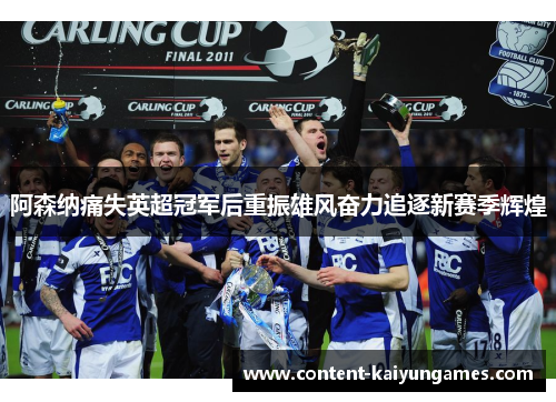 阿森纳痛失英超冠军后重振雄风奋力追逐新赛季辉煌